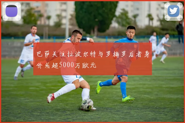 巴萨关注拉波尔特与罗梅罗后者身价或超5000万欧元