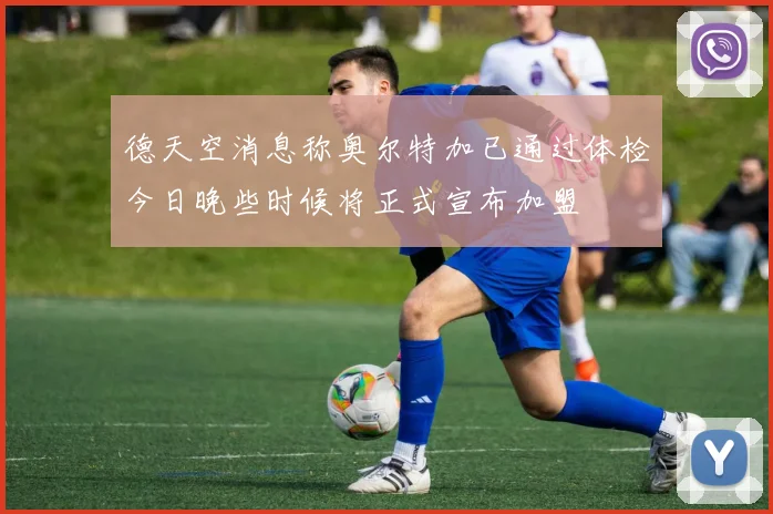 德天空消息称奥尔特加已通过体检今日晚些时候将正式宣布加盟