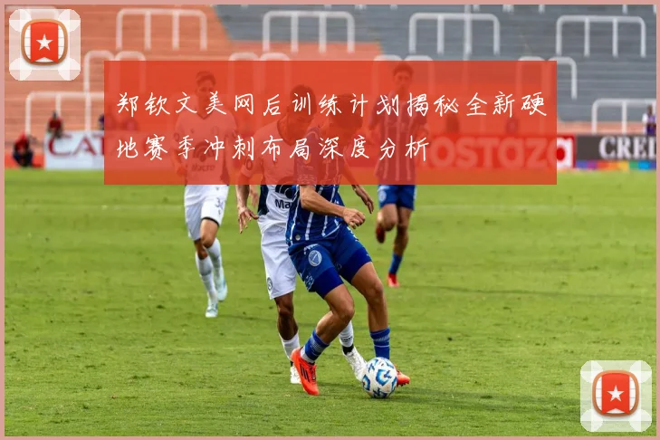 郑钦文美网后训练计划揭秘全新硬地赛季冲刺布局深度分析