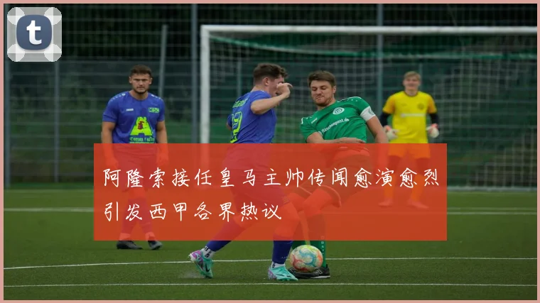 阿隆索接任皇马主帅传闻愈演愈烈引发西甲各界热议