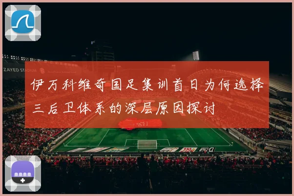 伊万科维奇国足集训首日为何选择三后卫体系的深层原因探讨