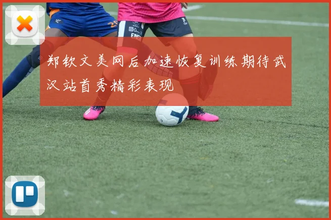 郑钦文美网后加速恢复训练期待武汉站首秀精彩表现