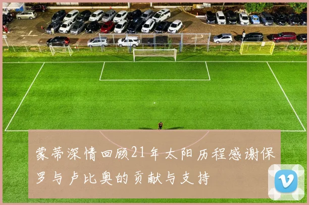 蒙蒂深情回顾21年太阳历程感谢保罗与卢比奥的贡献与支持