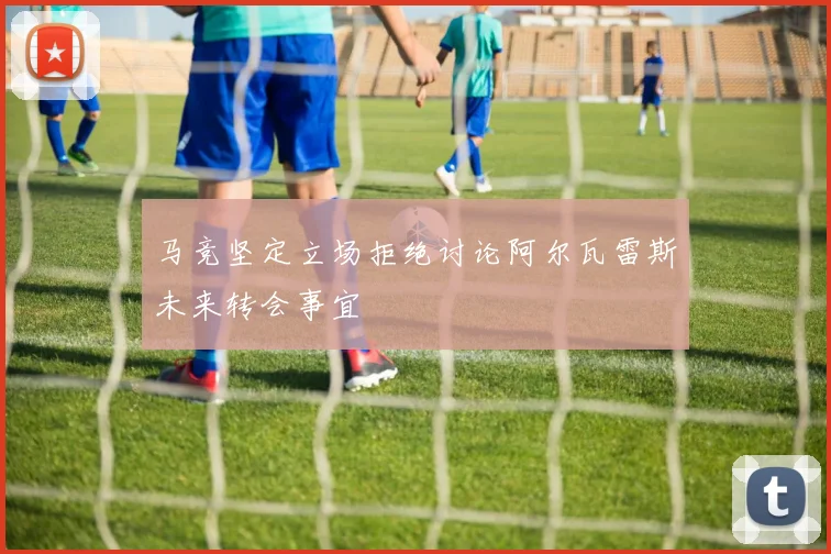 马竞坚定立场拒绝讨论阿尔瓦雷斯未来转会事宜