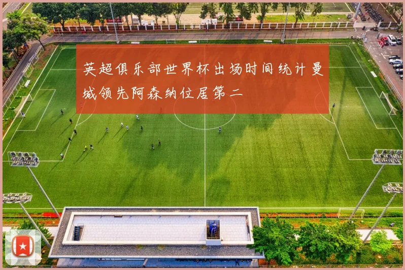 英超俱乐部世界杯出场时间统计曼城领先阿森纳位居第二