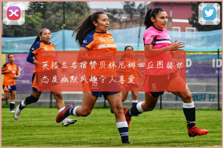 英格兰名宿赞贝林厄姆回应图赫尔态度幽默风趣令人喜爱