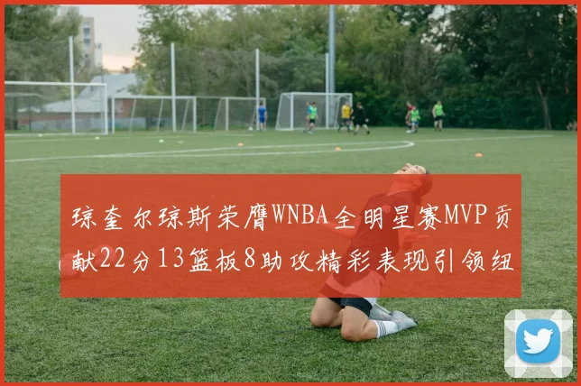 琼奎尔琼斯荣膺WNBA全明星赛MVP贡献22分13篮板8助攻精彩表现引领纽约自由人