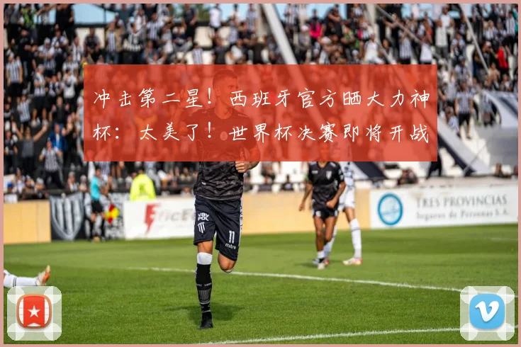 冲击第二星！西班牙官方晒大力神杯：太美了！世界杯决赛即将开战