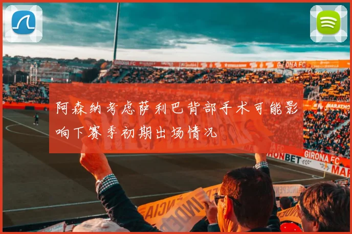 阿森纳考虑萨利巴背部手术可能影响下赛季初期出场情况