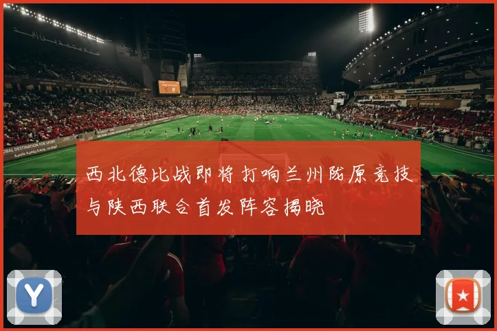 西北德比战即将打响兰州陇原竞技与陕西联合首发阵容揭晓