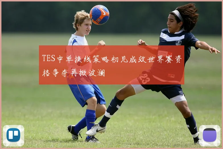 TES中单换线策略初见成效世界赛资格争夺再掀波澜