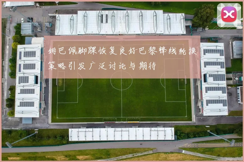 姆巴佩脚踝恢复良好巴黎锋线轮换策略引发广泛讨论与期待