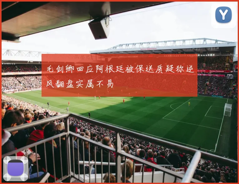 毛剑卿回应阿根廷被保送质疑称逆风翻盘实属不易